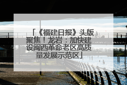 《福建日报》头版聚焦！龙岩：加快建设闽西革命老区高质量发展示范区