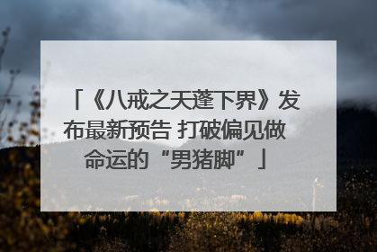 《八戒之天蓬下界》发布最新预告 打破偏见做命运的“男猪脚”