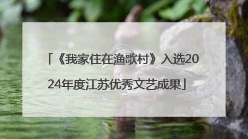 《我家住在渔歌村》入选2024年度江苏优秀文艺成果