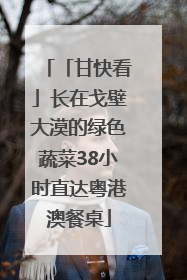 「甘快看」长在戈壁大漠的绿色蔬菜38小时直达粤港澳餐桌