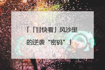 「甘快看」风沙里的逆袭“密码”