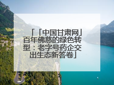 「中国甘肃网」百年佛慈的绿色转型：老字号药企交出生态新答卷