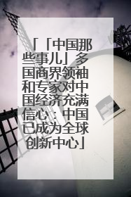 「中国那些事儿」多国商界领袖和专家对中国经济充满信心：中国已成为全球创新中心