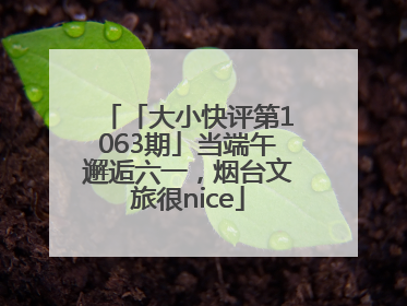 「大小快评第1063期」当端午邂逅六一，烟台文旅很nice