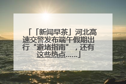 「新闻早茶」河北高速交警发布端午假期出行“避堵指南”，还有这些热点……