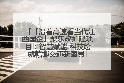「沿着高速看当代江西国企」梨东改扩建项目：智慧赋能 科技绘就赣鄱交通新图景