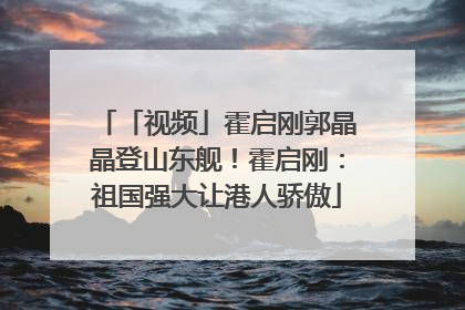 「视频」霍启刚郭晶晶登山东舰！霍启刚：祖国强大让港人骄傲
