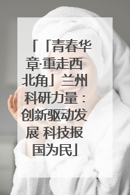 「青春华章·重走西北角」兰州科研力量：创新驱动发展 科技报国为民