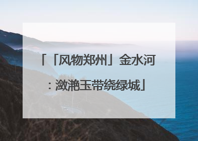 「风物郑州」金水河：潋滟玉带绕绿城