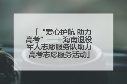 “爱心护航 助力高考”——海南退役军人志愿服务队助力高考志愿服务活动