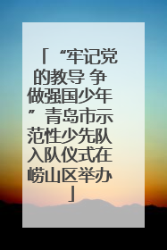 “牢记党的教导 争做强国少年”青岛市示范性少先队入队仪式在崂山区举办