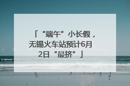“端午”小长假，无锡火车站预计6月2日“最挤”