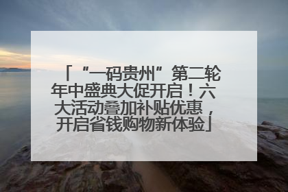 “一码贵州”第二轮年中盛典大促开启！六大活动叠加补贴优惠，开启省钱购物新体验