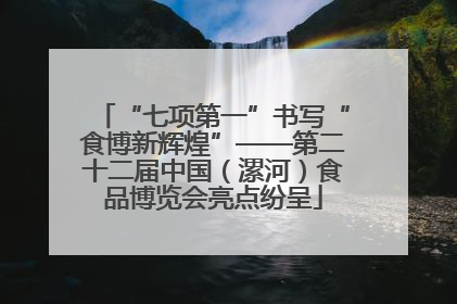 “七项第一”书写“食博新辉煌”——第二十二届中国（漯河）食品博览会亮点纷呈