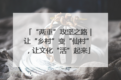 “两重”攻坚之路｜让“乡村”变“仙村”，让文化“活”起来