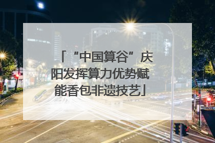 “中国算谷”庆阳发挥算力优势赋能香包非遗技艺