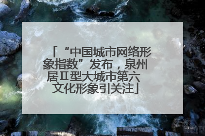 “中国城市网络形象指数”发布，泉州居Ⅱ型大城市第六 文化形象引关注