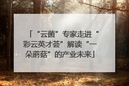 “云菌”专家走进“彩云英才荟”解读“一朵蘑菇”的产业未来