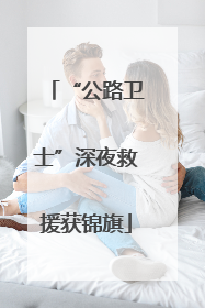 “公路卫士”深夜救援获锦旗
