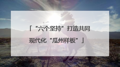 “六个坚持”打造共同现代化“瓜州样板”