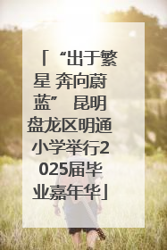 “出于繁星 奔向蔚蓝” 昆明盘龙区明通小学举行2025届毕业嘉年华