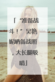 “准备战斗！”吴艳妮晒备战照，大长腿吸睛