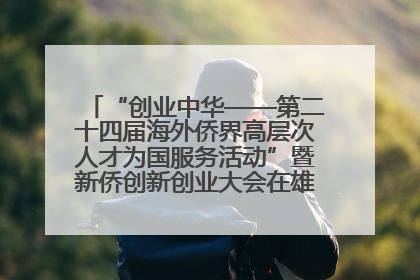 “创业中华——第二十四届海外侨界高层次人才为国服务活动”暨新侨创新创业大会在雄安新区开幕