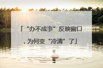 “办不成事”反映窗口，为何变“冷清”了