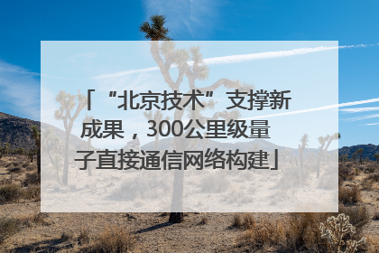 “北京技术”支撑新成果，300公里级量子直接通信网络构建