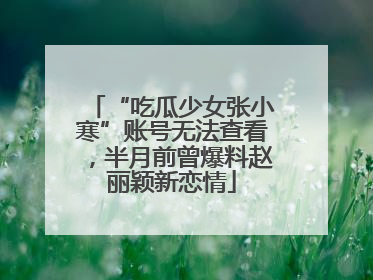 “吃瓜少女张小寒”账号无法查看，半月前曾爆料赵丽颖新恋情