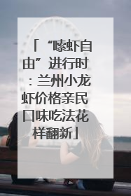 “嗦虾自由”进行时：兰州小龙虾价格亲民口味吃法花样翻新