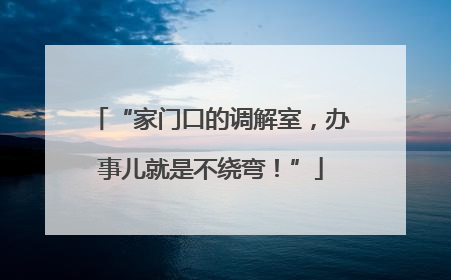 “家门口的调解室，办事儿就是不绕弯！”