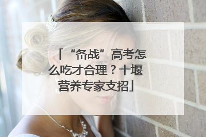 “备战”高考怎么吃才合理？十堰营养专家支招