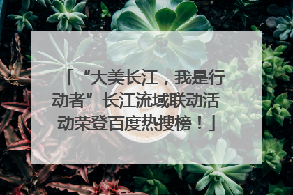 “大美长江，我是行动者”长江流域联动活动荣登百度热搜榜！