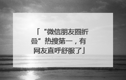 “微信朋友圈折叠”热搜第一，有网友直呼舒服了