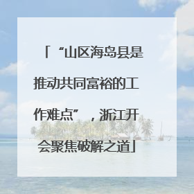 “山区海岛县是推动共同富裕的工作难点”，浙江开会聚焦破解之道