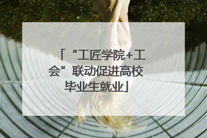 “工匠学院+工会”联动促进高校毕业生就业