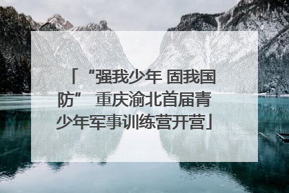 “强我少年 固我国防” 重庆渝北首届青少年军事训练营开营