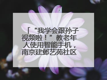 “我学会跟孙子视频啦！”教老年人使用智能手机，南京建邺艺苑社区智能手机课堂圆满落幕