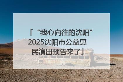 “我心向往的沈阳”2025沈阳市公益惠民演出预告来了