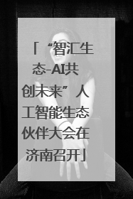“智汇生态-AI共创未来”人工智能生态伙伴大会在济南召开