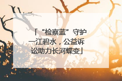 “检察蓝”守护一江碧水，公益诉讼助力长河蝶变