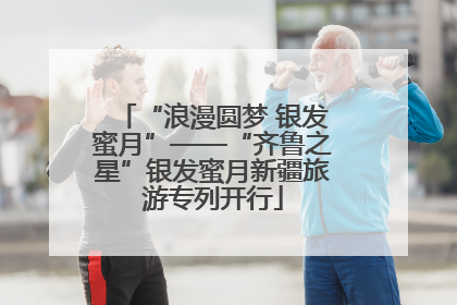 “浪漫圆梦 银发蜜月”——“齐鲁之星”银发蜜月新疆旅游专列开行