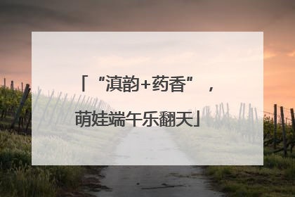 “滇韵+药香”，萌娃端午乐翻天