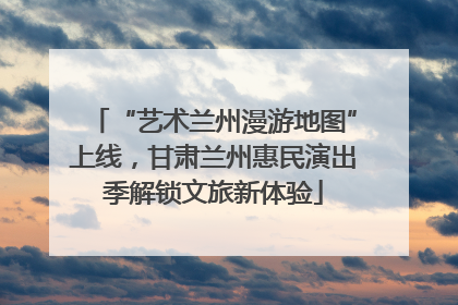 “艺术兰州漫游地图”上线，甘肃兰州惠民演出季解锁文旅新体验