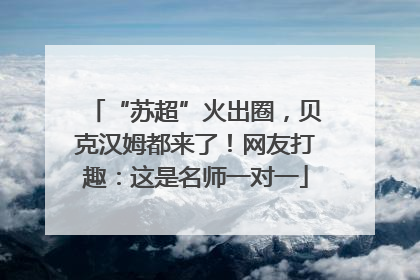 “苏超”火出圈，贝克汉姆都来了！网友打趣：这是名师一对一