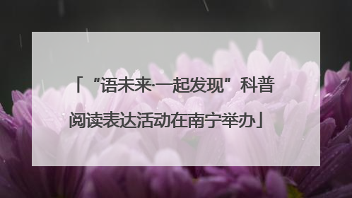 “语未来·一起发现”科普阅读表达活动在南宁举办