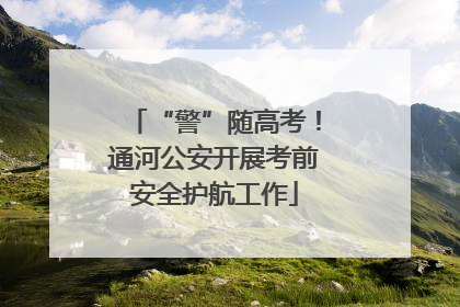 “警”随高考！通河公安开展考前安全护航工作