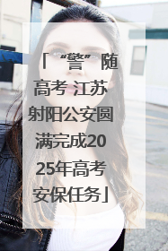 “警”随高考 江苏射阳公安圆满完成2025年高考安保任务
