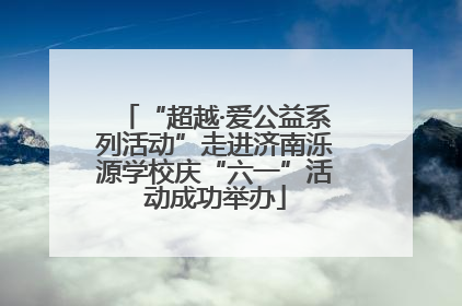 “超越·爱公益系列活动”走进济南泺源学校庆“六一”活动成功举办